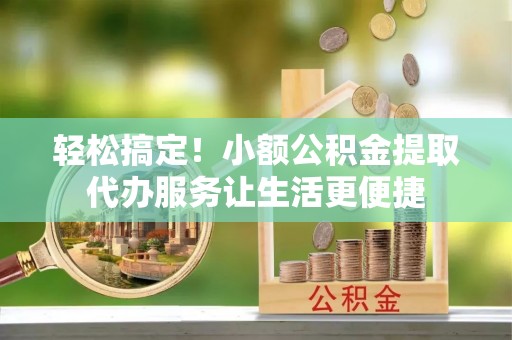 达日轻松搞定！小额公积金提取代办服务让生活更便捷