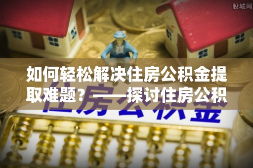 达日如何轻松解决住房公积金提取难题？——探讨住房公积金提取代办服务
