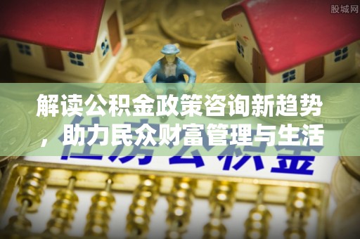达日解读公积金政策咨询新趋势，助力民众财富管理与生活规划