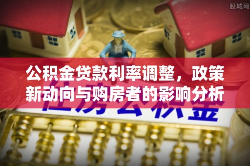 达日公积金贷款利率调整，政策新动向与购房者的影响分析