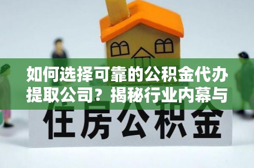 达日如何选择可靠的公积金代办提取公司？揭秘行业内幕与服务指南