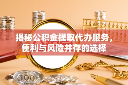 达日揭秘公积金提取代办服务，便利与风险并存的选择