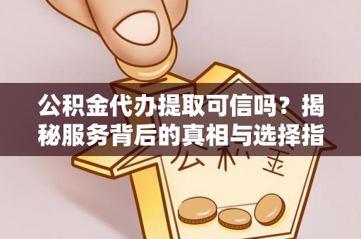 达日公积金代办提取可信吗？揭秘服务背后的真相与选择指南