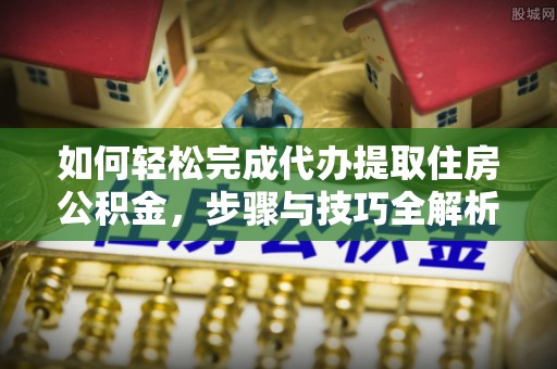 达日如何轻松完成代办提取住房公积金，步骤与技巧全解析