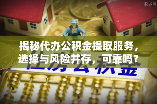 达日揭秘代办公积金提取服务，选择与风险并存，可靠吗？
