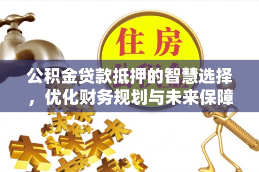 达日公积金贷款抵押的智慧选择，优化财务规划与未来保障