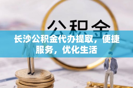 达日长沙公积金代办提取，便捷服务，优化生活