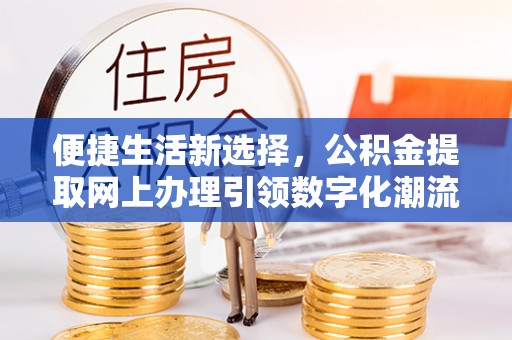 达日便捷生活新选择，公积金提取网上办理引领数字化潮流
