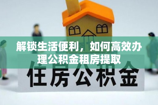 达日解锁生活便利，如何高效办理公积金租房提取