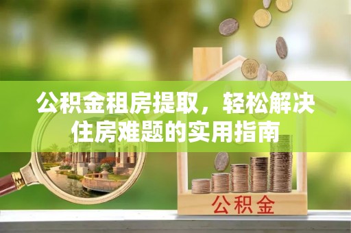 达日公积金租房提取，轻松解决住房难题的实用指南
