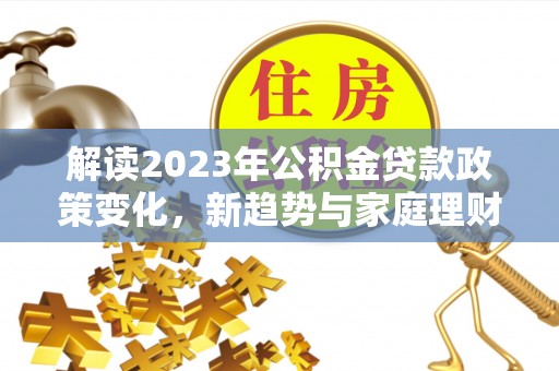 达日解读2023年公积金贷款政策变化，新趋势与家庭理财规划