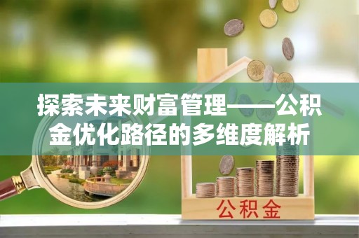 达日探索未来财富管理——公积金优化路径的多维度解析