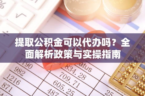达日提取公积金可以代办吗？全面解析政策与实操指南