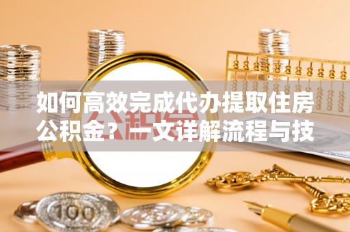 达日如何高效完成代办提取住房公积金？一文详解流程与技巧