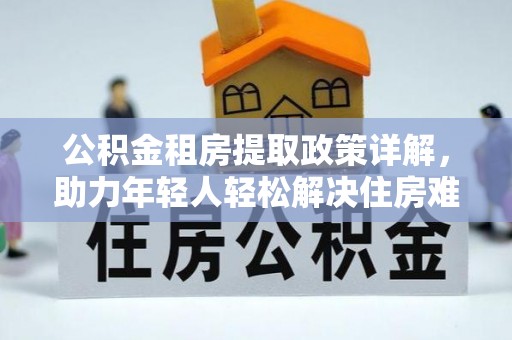达日公积金租房提取政策详解，助力年轻人轻松解决住房难题