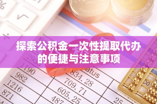 达日探索公积金一次性提取代办的便捷与注意事项