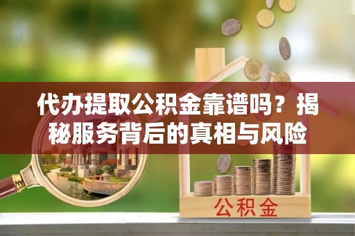 达日代办提取公积金靠谱吗？揭秘服务背后的真相与风险