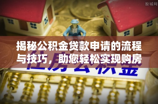 达日揭秘公积金贷款申请的流程与技巧，助您轻松实现购房梦