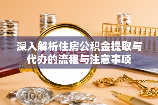 达日深入解析住房公积金提取与代办的流程与注意事项