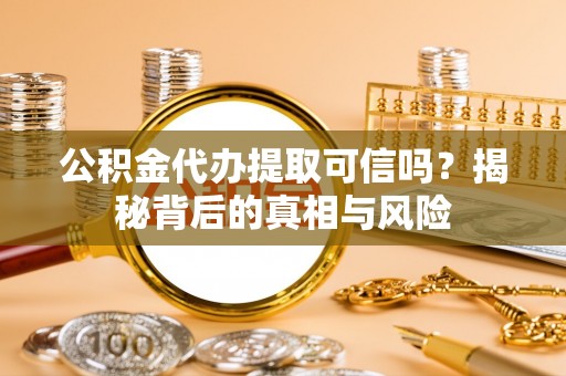 达日公积金代办提取可信吗？揭秘背后的真相与风险
