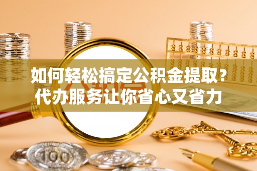 达日如何轻松搞定公积金提取？代办服务让你省心又省力