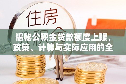 达日揭秘公积金贷款额度上限，政策、计算与实际应用的全面解析