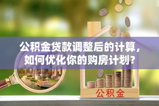 达日公积金贷款调整后的计算，如何优化你的购房计划？