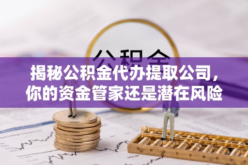 达日揭秘公积金代办提取公司，你的资金管家还是潜在风险？