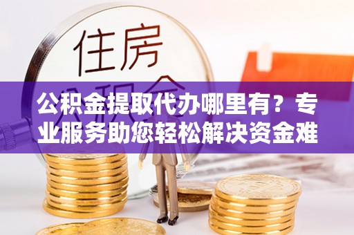 达日公积金提取代办哪里有？专业服务助您轻松解决资金难题