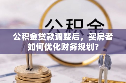 达日公积金贷款调整后，买房者如何优化财务规划？