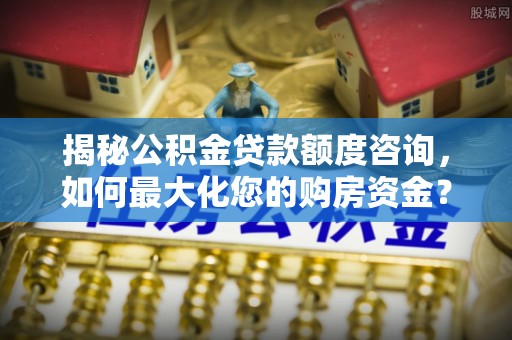 达日揭秘公积金贷款额度咨询，如何最大化您的购房资金？
