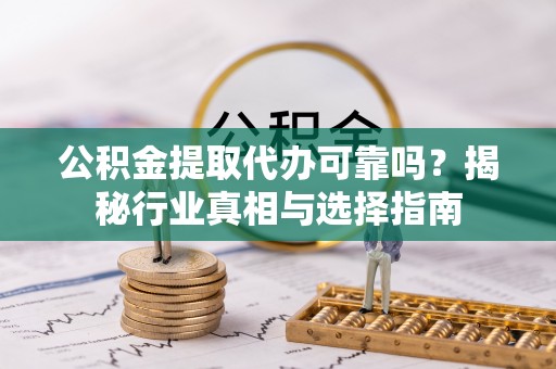 达日公积金提取代办可靠吗？揭秘行业真相与选择指南